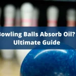 Do Bowling Balls Absorb Oil? The Ultimate Guide 